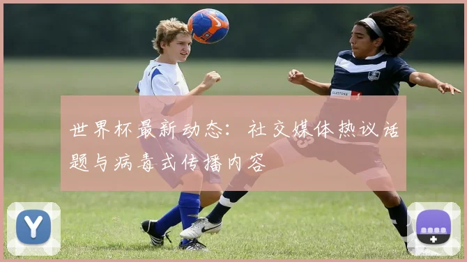 世界杯最新动态:社交媒体热议话题与病毒式传播内容