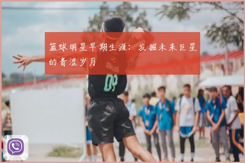 篮球明星早期生涯：发掘未来巨星的青涩岁月