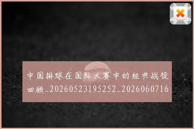 中国排球在国际大赛中的经典战役回顾_20260523195252_20260607160753