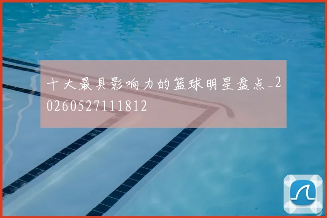 十大最具影响力的篮球明星盘点_20260527111812