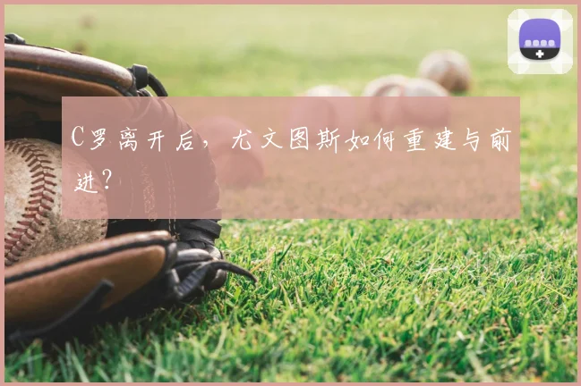 C罗离开后,尤文图斯如何重建与前进?