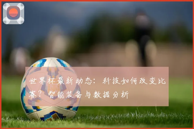 世界杯最新动态:科技如何改变比赛?智能装备与数据分析