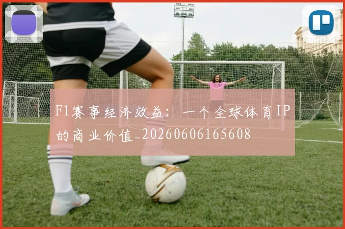 F1赛事经济效益:一个全球体育IP的商业价值_20260606165608