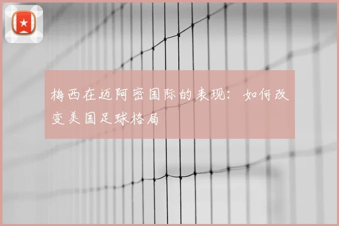 梅西在迈阿密国际的表现：如何改变美国足球格局