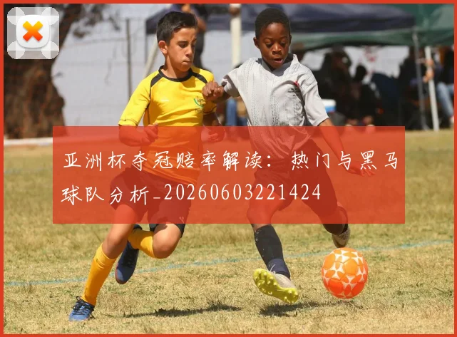 亚洲杯夺冠赔率解读：热门与黑马球队分析_20260603221424