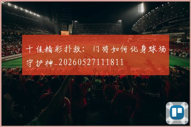 十佳精彩扑救：门将如何化身球场守护神_20260527111811