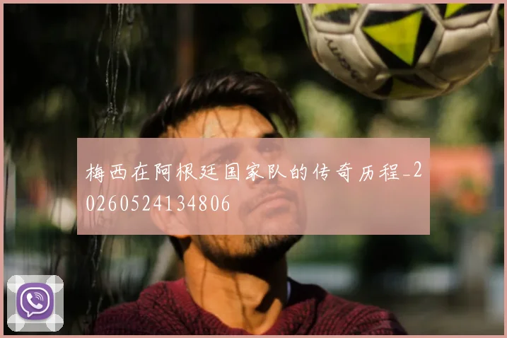 梅西在阿根廷国家队的传奇历程_20260524134806