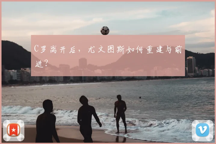 C罗离开后,尤文图斯如何重建与前进?