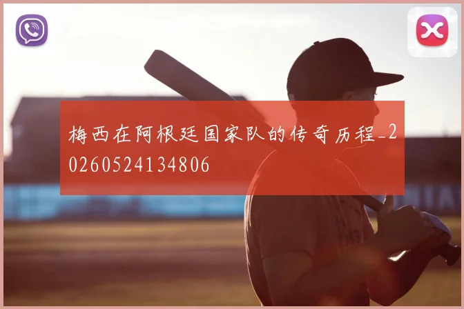 梅西在阿根廷国家队的传奇历程_20260524134806