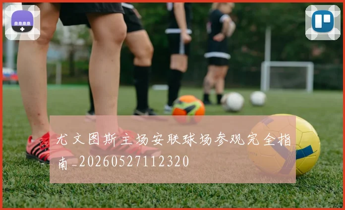 尤文图斯主场安联球场参观完全指南_20260527112320